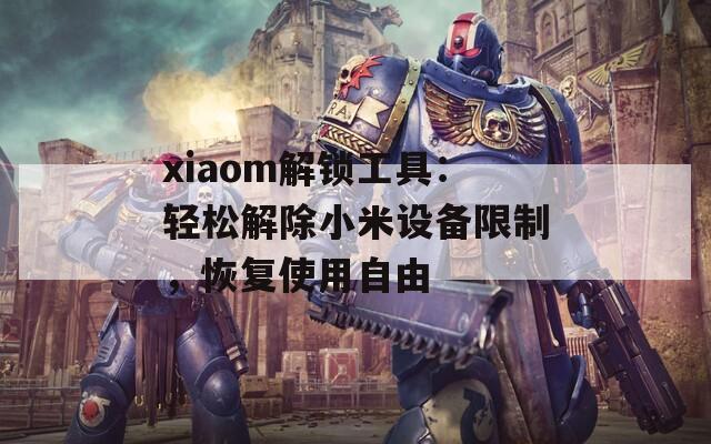 xiaom解锁工具：轻松解除小米设备限制，恢复使用自由