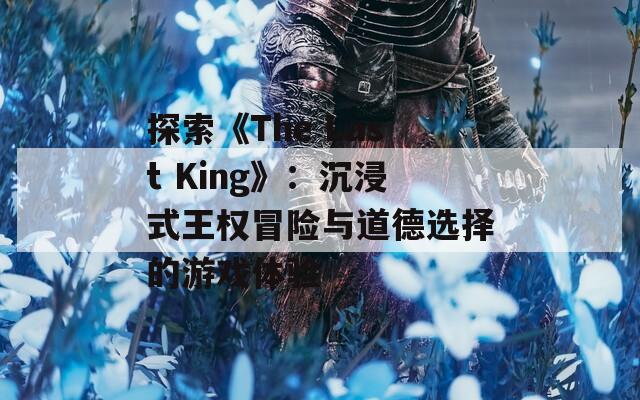 探索《The Last King》：沉浸式王权冒险与道德选择的游戏体验