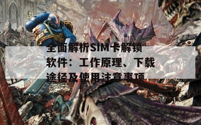 全面解析SIM卡解锁软件：工作原理、下载途径及使用注意事项