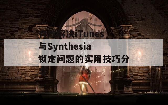 有效解决iTunes与Synthesia锁定问题的实用技巧分享