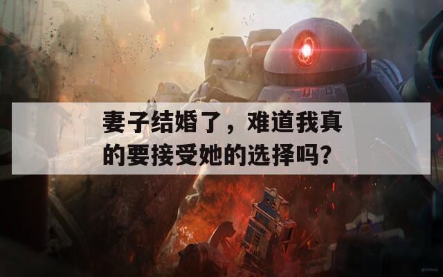 妻子结婚了，难道我真的要接受她的选择吗？