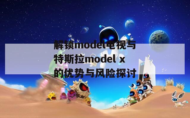 解锁model电视与特斯拉model x的优势与风险探讨