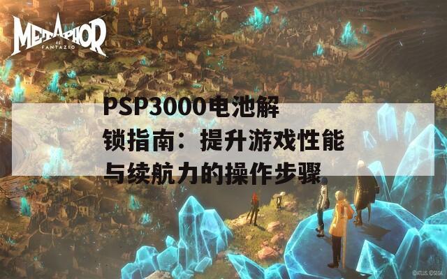 PSP3000电池解锁指南：提升游戏性能与续航力的操作步骤