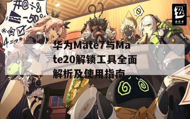 华为Mate7与Mate20解锁工具全面解析及使用指南