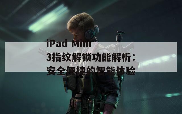 iPad Mini 3指纹解锁功能解析：安全便捷的智能体验