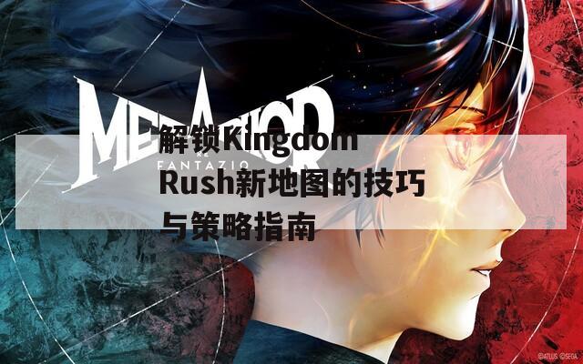 解锁Kingdom Rush新地图的技巧与策略指南