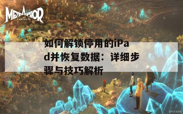 如何解锁停用的iPad并恢复数据：详细步骤与技巧解析