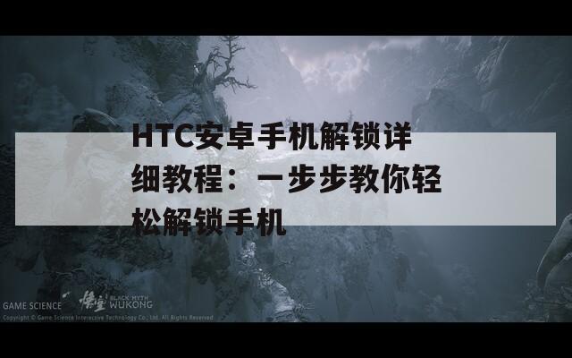 HTC安卓手机解锁详细教程：一步步教你轻松解锁手机