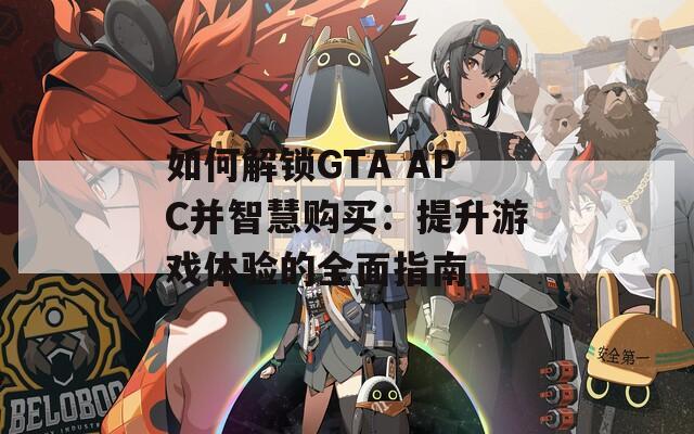 如何解锁GTA APC并智慧购买：提升游戏体验的全面指南