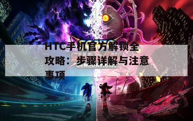 HTC手机官方解锁全攻略：步骤详解与注意事项