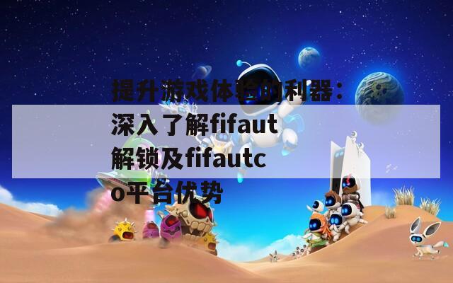 提升游戏体验的利器：深入了解fifaut解锁及fifautco平台优势