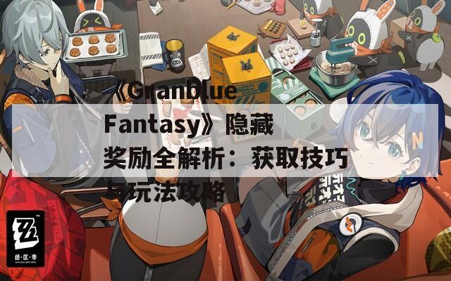 《Granblue Fantasy》隐藏奖励全解析：获取技巧与玩法攻略