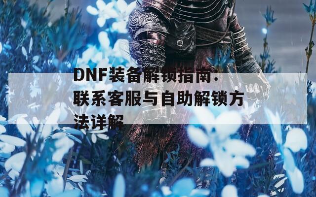 DNF装备解锁指南：联系客服与自助解锁方法详解