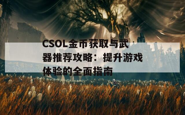 CSOL金币获取与武器推荐攻略：提升游戏体验的全面指南