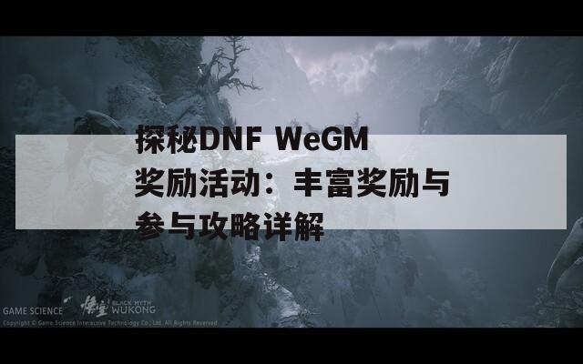 探秘DNF WeGM奖励活动：丰富奖励与参与攻略详解