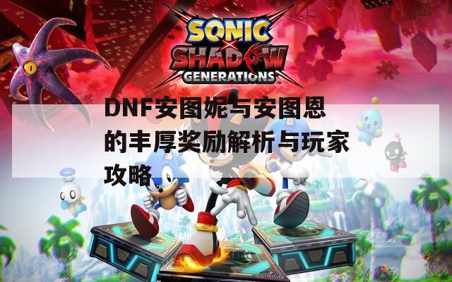 DNF安图妮与安图恩的丰厚奖励解析与玩家攻略