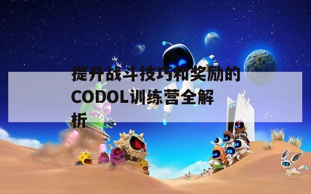 提升战斗技巧和奖励的CODOL训练营全解析