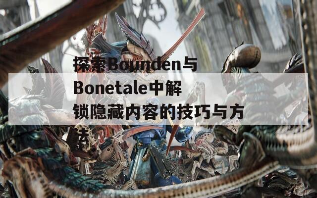 探索Bounden与Bonetale中解锁隐藏内容的技巧与方法