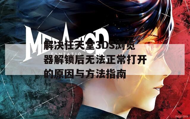 解决任天堂3DS浏览器解锁后无法正常打开的原因与方法指南