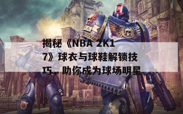 揭秘《NBA 2K17》球衣与球鞋解锁技巧，助你成为球场明星