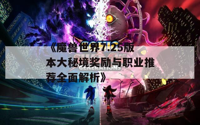 《魔兽世界7.25版本大秘境奖励与职业推荐全面解析》