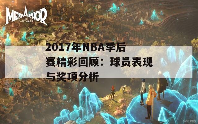 2017年NBA季后赛精彩回顾：球员表现与奖项分析