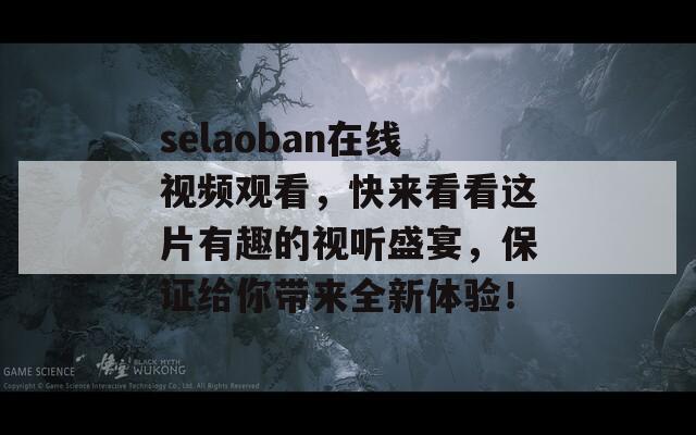 selaoban在线视频观看，快来看看这片有趣的视听盛宴，保证给你带来全新体验！