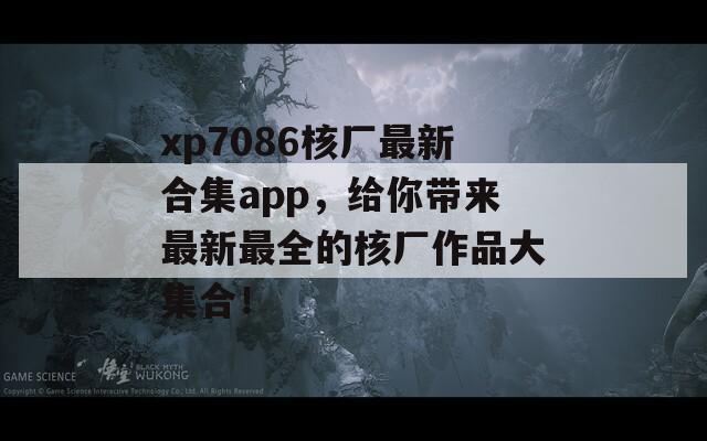 xp7086核厂最新合集app，给你带来最新最全的核厂作品大集合！