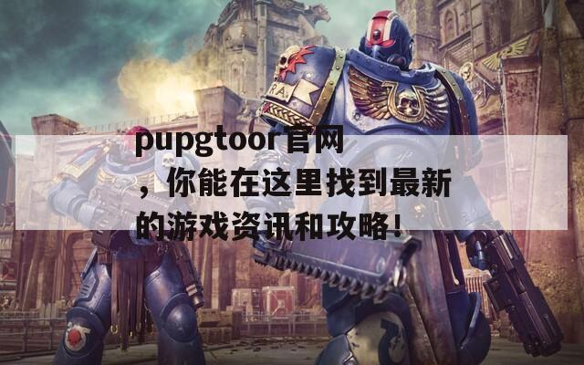 pupgtoor官网，你能在这里找到最新的游戏资讯和攻略！