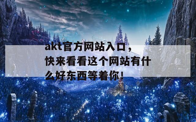 akt官方网站入口，快来看看这个网站有什么好东西等着你！