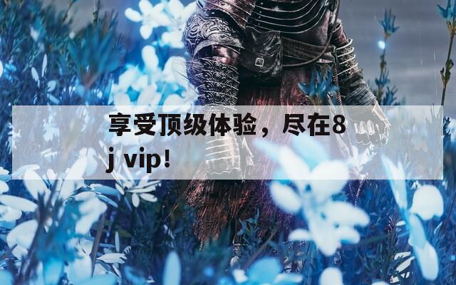 享受顶级体验，尽在8j vip！