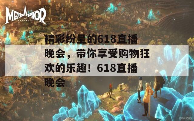 精彩纷呈的618直播晚会，带你享受购物狂欢的乐趣！618直播晚会