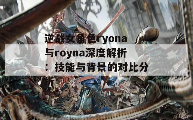 逆战女角色ryona与royna深度解析：技能与背景的对比分析