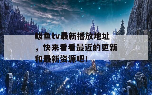 鲅鱼tv最新播放地址，快来看看最近的更新和最新资源吧！