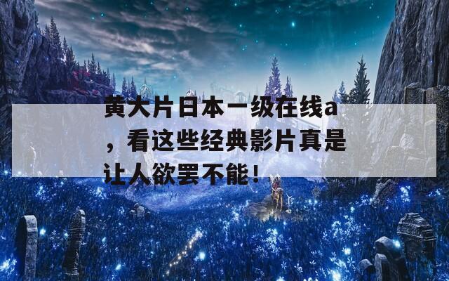 黄大片日本一级在线a，看这些经典影片真是让人欲罢不能！