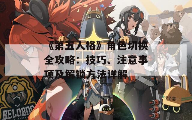 《第五人格》角色切换全攻略：技巧、注意事项及解锁方法详解