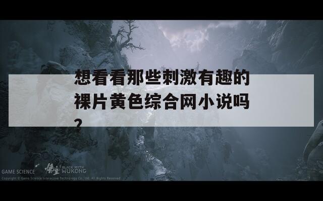 想看看那些刺激有趣的裸片黄色综合网小说吗？