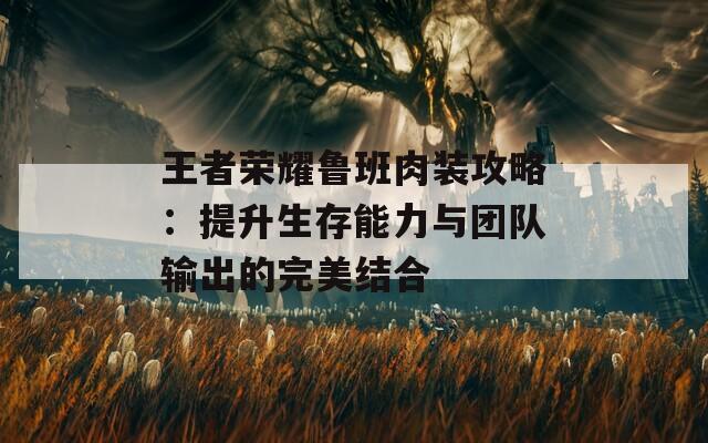 王者荣耀鲁班肉装攻略：提升生存能力与团队输出的完美结合