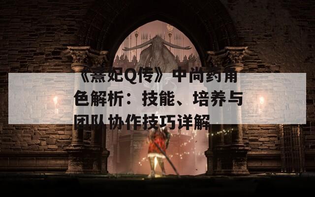 《熹妃Q传》中尚药角色解析：技能、培养与团队协作技巧详解