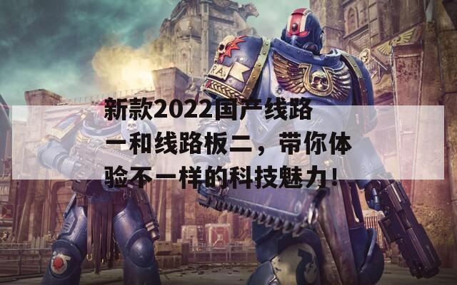 新款2022国产线路一和线路板二，带你体验不一样的科技魅力！