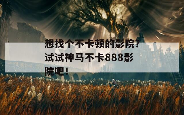 想找个不卡顿的影院？试试神马不卡888影院吧！