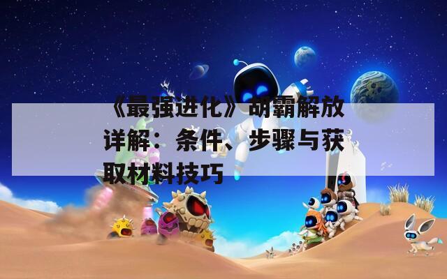 《最强进化》胡霸解放详解：条件、步骤与获取材料技巧