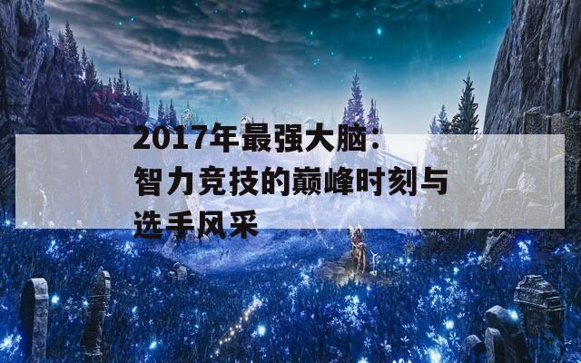 2017年最强大脑：智力竞技的巅峰时刻与选手风采