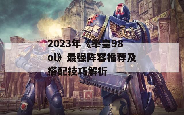 2023年《拳皇98ol》最强阵容推荐及搭配技巧解析