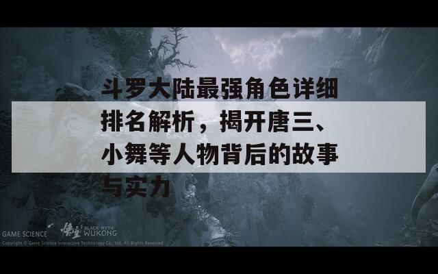 斗罗大陆最强角色详细排名解析，揭开唐三、小舞等人物背后的故事与实力