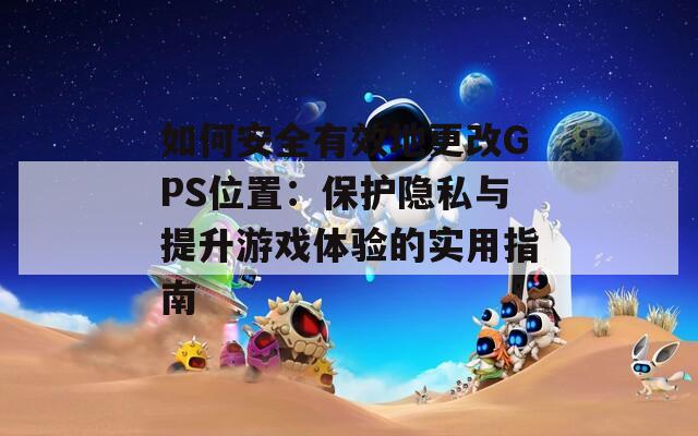 如何安全有效地更改GPS位置：保护隐私与提升游戏体验的实用指南