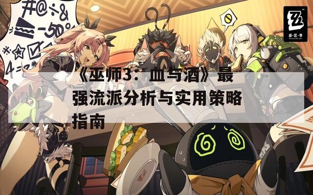 《巫师3：血与酒》最强流派分析与实用策略指南