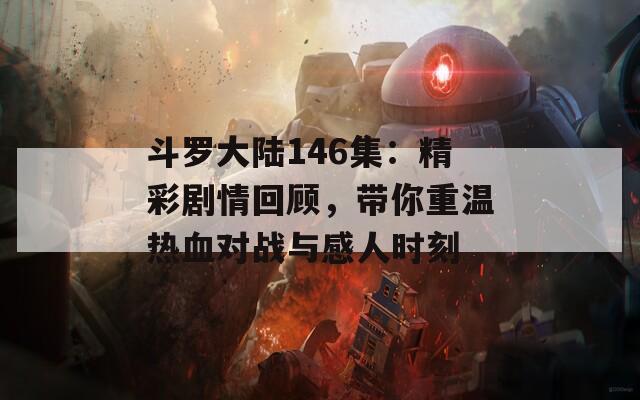 斗罗大陆146集：精彩剧情回顾，带你重温热血对战与感人时刻