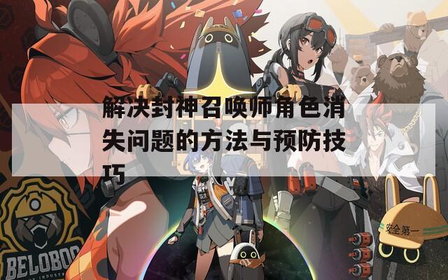 解决封神召唤师角色消失问题的方法与预防技巧