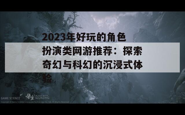 2023年好玩的角色扮演类网游推荐：探索奇幻与科幻的沉浸式体验